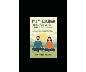PAZ Y FELICIDAD. ESTRATEGIAS DE TCC PARA EL ESTRES DIARIO: GUIA PRACTICA DESDE LA PSICOLOGIA COGNITIVO CONDUCTUAL Y EL MINDFULNESS