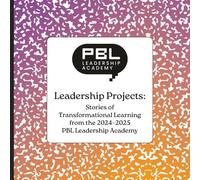 PBL Leadership Academy Leadership Projects: Stories of Transformational Learning from the 2024-2025 PBL Leadership Academy