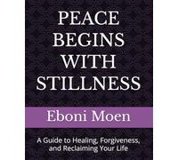 PEACE BEGINS WITH STILLNESS: A Guide to Healing, Forgiveness, and Reclaiming Your Life