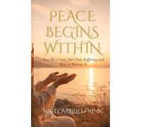 PEACE BEGINS WITHIN: How We Create Our Own Suffering and How to Release It