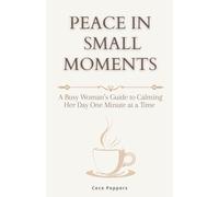 Peace in Small Moments: A Busy Woman’s Guide to Calming Her Day One Minute at a Time