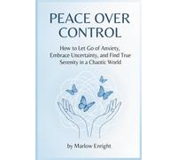 PEACE OVER CONTROL: How to Let Go of Anxiety, Embrace Uncertainty, and Find True Serenity in a Chaotic World