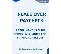 Peace Over Paycheck: Rewiring Your Mind For Calm,Clarity And Financial Fredom
