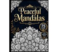 Peaceful Mandalas: 75 Beautiful Mandala Designs for Adults to Promote Relaxation, Stress Relief, Mindfulness, and Creative Expression
