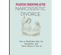 Peaceful Parenting After Narcissistic Divorce: How to Shield Your Kids, Set Boundaries, and Thrive Despite a Toxic Ex