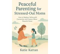 Peaceful Parenting for Stressed-Out Moms: How to Replace Yelling with Connection and Create a More Peaceful Home