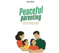 Peaceful Parenting: How to Start Connecting and Stop Yelling at Kids