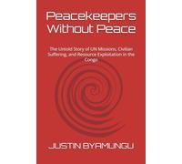 Peacekeepers Without Peace: The Untold Story of UN Missions, Civilian Suffering, and Resource Exploitation in the Congo