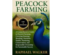 PEACOCK FARMING: A Comprehensive Guide to Peacock Farming Covering Housing, Breeding, Nutrition, Health, Marketing, Conservation, and Responsible Ownership for Sustainable Success