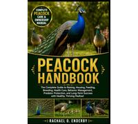 PEACOCK HANDBOOK: The Complete Guide to Raising, Housing, Feeding, Breeding, Health Care, Behavior Management, Predator Protection, and Long-Term Success with Healthy, Thriving Peafowl