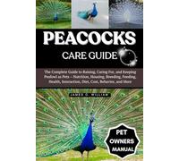 PEACOCKS CARE GUIDE: The Complete Guide to Raising, Caring For, and Keeping Peafowl as Pets - Nutrition, Housing, Breeding, Feeding, Health, Interaction, Diet, Cost, Behavior, and More