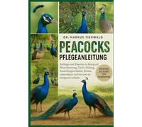 PEACOCKS PFLEGEANLEITUNG: Anfänger und Experten in Bezug auf Pfauenfütterung, Zucht, Haltung, Ausstellungsverhalten, Kosten, Lebensdauer und wie man sie erfolgreich aufzieht