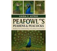 Peafowls, Peahens & Peacocks: A Complete Guide to Care, Training, and Bonding for a Happy, Healthy Pet
