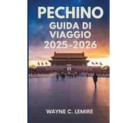 PECHINO GUIDA DI VIAGGIO 2025-2026: La ricca storia e le meraviglie moderne della capitale cinese