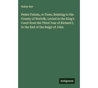 Pedes Finium, or Fines, Relating to the County of Norfolk, Levied in the King's Court from the Third Year of Richard I, to the End of the Reign of John