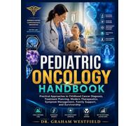 Pediatric Oncology Handbook: Practical Approaches to Childhood Cancer Diagnosis, Treatment Planning, Modern Therapeutics, Symptom Management, Family Support, and Survivorship