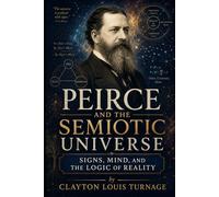 Peirce and the Semiotic Universe: Signs, Mind, and the Logic of Reality (The Architects of the Unknown: Scientists' Hidden Mystical Beliefs Revealed)