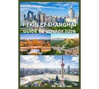PÉKIN ET SHANGHAI GUIDE DE VOYAGE 2026: Guide du voyageur averti à Pékin et Shanghai