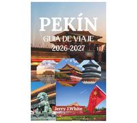 PEKÍN GUÍA DE VIAJE 2026-2027: Descubre el rico legado dinástico de Pekín, su etiqueta cultural, su transporte sin complicaciones, sus lujosas ... callejera en la antigua capital del norte.