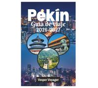 Pekín Guía de viaje 2026-2027: La guía esencial completa para descubrir templos antiguos, maravillas modernas, gastronomía auténtica, hutongs ... perfectos en la ciudad imperial de China.