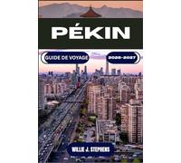 PÉKIN GUIDE DE VOYAGE 2026-2027: Organisez mieux vos voyages : visas, itinéraires par quartier, cuisine locale, métro et excursions à la Grande Muraille, pour novices et habitués
