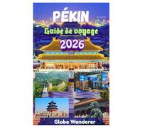 PÉKIN GUIDE DE VOYAGE 2026: À la découverte de la Grande Muraille de Chine, du Temple du Ciel, de la Cité interdite, du tombeau des Ming et des principales attractions de la Cité de la paix éternelle
