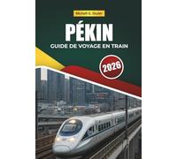 PÉKIN GUIDE DE VOYAGE EN TRAIN 2026: Explorer des itinéraires panoramiques, des gares historiques, des cartes et des conseils pratiques pour le rail à travers l'Asie de l'Est