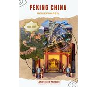 Peking China Reiseführer 2026-2027: Entdecken Sie imperiale Wunder, versteckte Hutongs, alte Tempel, moderne Skylines, authentische Küche und den zeitlosen Zauber der faszinierenden Hauptstadt Chinas