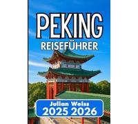 PEKING REISEFÜHRER 2025 2026: Entdecken Sie Kultur, Küche und Ecken abseits der üblichen Routen