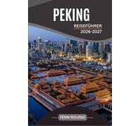 PEKING REISEFÜHRER 2026-2027: Ihr praktischer Begleiter für die Verbotene Stadt, die Chinesische Mauer, Streetfood und Tagesausflüge in Chinas Kaiserstadt mit aktuellen Karten und Reiserouten