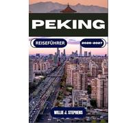 PEKING REISEFÜHRER 2026-2027: Planen Sie klug: Visa-Hinweise, Viertelrouten, lokale Küche, U-Bahn-Tipps und Ausflüge zur Chinesischen Mauer - perfekt für Erst- und Wiederbesucher.