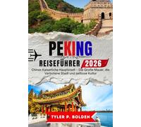 PEKING REISEFÜHRER 2026: Chinas Kaiserliche Hauptstadt - Die Große Mauer, die Verbotene Stadt und zeitlose Kultur