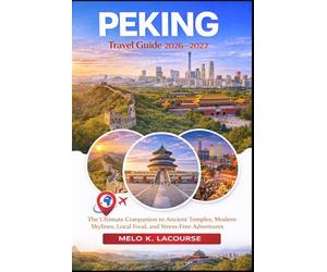 Peking Travel Guide 2026-2027: The Ultimate Companion to Ancient Temples, Modern Skylines, Local Food, and Stress-Free Adventures