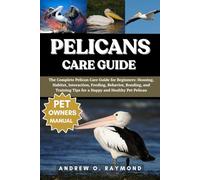 Pelicans Care Guide: The Complete Pelican Care Guide for Beginners: Housing, Habitat, Interaction, Feeding, Behavior, Bonding, and Training Tips for a Happy and Healthy Pet Pelican