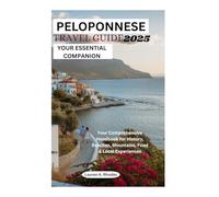 PELOPONNESE TRAVEL GUIDE 2025 YOUR ESSENTIAL COMPANION: Your Comprehensive Handbook for History, Beaches, Mountains, Food & Local Experiences