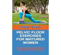 PELVIC FLOOR EXERCISES FOR MATURED WOMEN: Simple Workouts To Combat Pelvic Weakness And Improve Stability Empowering Vaginal Training Techniques For Matured Women
