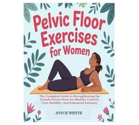 PELVIC FLOOR EXERCISES FOR WOMEN: The Complete Guide to Strengthening the Female Pelvic Floor for Bladder Control, Core Stability, and Enhanced Intimacy