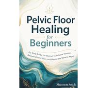 Pelvic Floor Healing for Beginners: A 5-Step Guide for Women to Release Tension, Relieve Chronic Pain, and Master the Reverse Kegel