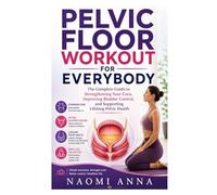 Pelvic Floor Workout for Everybody: The Complete Guide to Strengthening Your Core, Improving Bladder Control, and Supporting Lifelong Pelvic Health