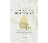 Pelvic Wellness the Natural Way: Ancient Practices to Support Feminine Strength, Comfort, and Confidence