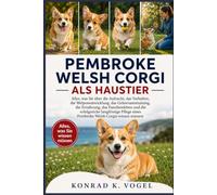 PEMBROKE WELSH CORGI ALS HAUSTIER: Alles, was Sie über die Aufzucht, das Verhalten, die Welpenentwicklung, das Gehorsamstraining, die Ernährung, das ... eines Pembroke Welsh Corgis wissen müssen