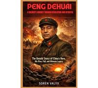 Peng Dehuai: A Soldier’s Journey Through Revolution and Betrayal: The Untold Story of China’s Hero, His Rise, Fall, and Ultimate Legacy