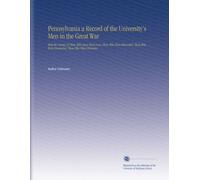 Pennsylvania a Record of the University's Men in the Great War: With the Names of Those Who Gave Their Lives, Those Who Were Wounded, Those Who Were Honoured, Those Who Were Prisoners.