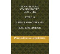 PENNSYLVANIA CONSOLIDATED STATUTES TITLE 18 CRIMES AND OFFENSES 2025-2026 EDITION