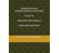 PENNSYLVANIA CONSOLIDATED STATUTES TITLE 61 PRISONS AND PAROLE 2025-2026 EDITION
