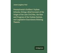 Pennsylvania's Soldiers' Orphan Schools, Giving a Brief Account of the Origin of the Late Civil War, the Rise and Progress of the Orphan System, and Legislative Enactments Relating Thereto