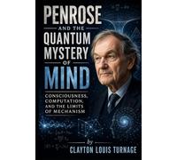 Penrose and the Quantum Mystery of Mind: Consciousness, Computation, and the Limits of Mechanism (The Architects of the Unknown: Scientists' Hidden Mystical Beliefs Revealed)