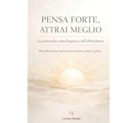 Pensa forte, attrai meglio: La gratitudine come frequenza dell’abbondanza. 100 affermazioni per attrarre denaro, amore e gioia