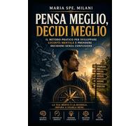 Pensa Meglio, Decidi Meglio: Il metodo pratico per sviluppare lucidità mentale e prendere decisioni senza confusione