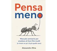 Pensa Meno: Manuale semiserio smettere di farsi film inutili ( e vivere un po' di più quello vero)